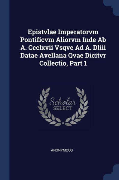Epistvlae Imperatorvm Pontificvm Aliorvm Inde Ab A. Ccclxvii Vsqve Ad A. Dliii Datae Avellana Qvae Dicitvr Collectio, Part 1