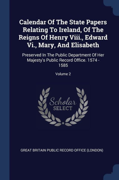 Calendar Of The State Papers Relating To Ireland, Of The Reigns Of Henry Viii., Edward Vi., Mary, And Elisabeth: Preserved In The Public Department Of ... Public Record Office. 1574 - 1585; Volume 2