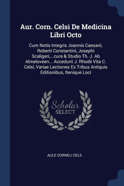 Aur. Corn. Celsi De Medicina Libri Octo: Cum Notis Integris Joannis Caesarii, Roberti Constantini, Josephi Scaligeri, ...Cura & Studio Th. J. Ab ... Ex Tribus Antiquis Editionibus, Itenique Loci