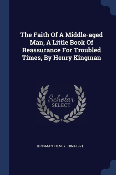 The Faith Of A Middle-Aged Man, A Little Book Of Reassurance For Troubled Times, By Henry Kingman
