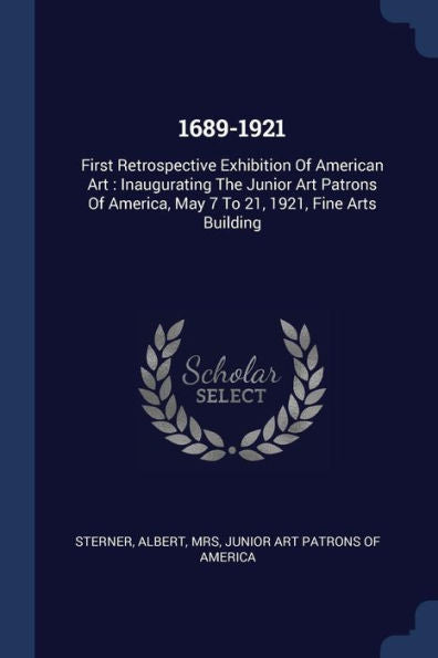 1689-1921: First Retrospective Exhibition Of American Art: Inaugurating The Junior Art Patrons Of America, May 7 To 21, 1921, Fine Arts Building