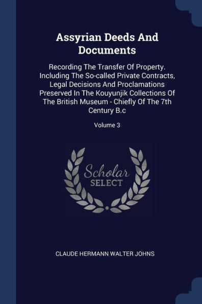 Assyrian Deeds And Documents: Recording The Transfer Of Property. Including The So-Called Private Contracts, Legal Decisions And Proclamations ... - Chiefly Of The 7Th Century B.C; Volume 3