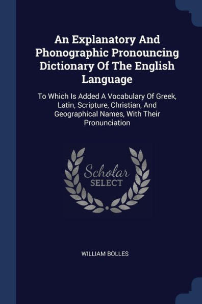 An Explanatory And Phonographic Pronouncing Dictionary Of The English Language: To Which Is Added A Vocabulary Of Greek, Latin, Scripture, Christian, And Geographical Names, With Their Pronunciation