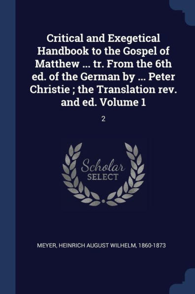 Critical And Exegetical Handbook To The Gospel Of Matthew ... Tr. From The 6Th Ed. Of The German By ... Peter Christie; The Translation Rev. And Ed. Volume 1: 2