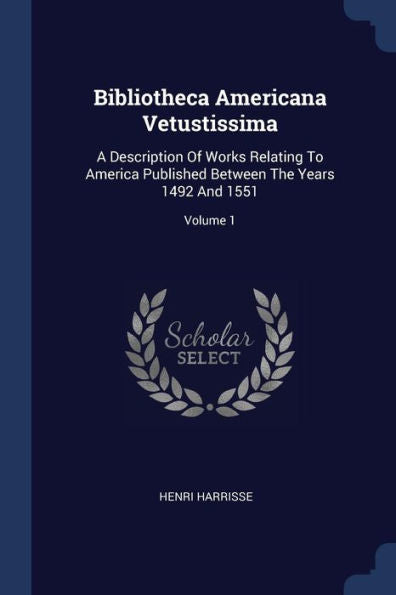 Bibliotheca Americana Vetustissima: A Description Of Works Relating To America Published Between The Years 1492 And 1551; Volume 1