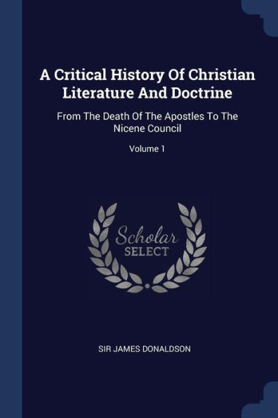 A Critical History Of Christian Literature And Doctrine: From The Death Of The Apostles To The Nicene Council; Volume 1