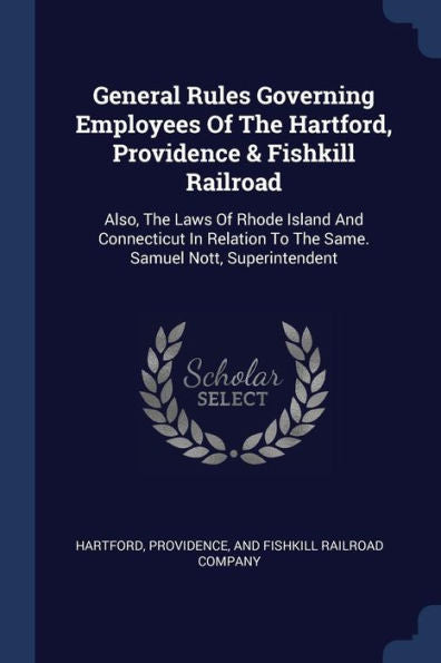 General Rules Governing Employees Of The Hartford, Providence & Fishkill Railroad: Also, The Laws Of Rhode Island And Connecticut In Relation To The Same. Samuel Nott, Superintendent
