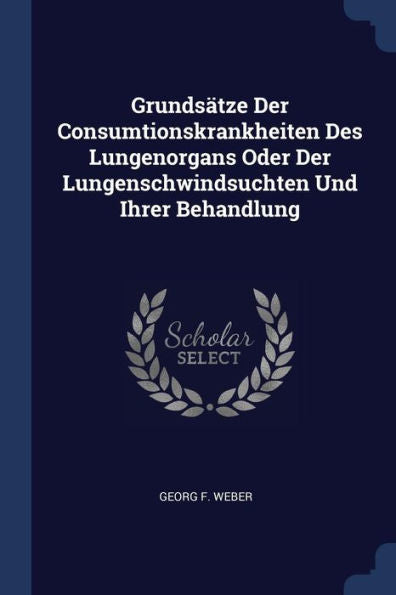 Grunds?tze Der Consumtionskrankheiten Des Lungenorgans Oder Der Lungenschwindsuchten Und Ihrer Behandlung