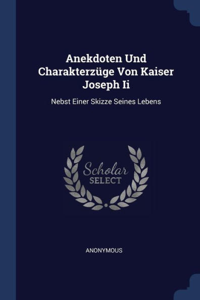 Anekdoten Und Charakterz?ge Von Kaiser Joseph Ii: Nebst Einer Skizze Seines Lebens