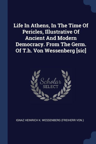Life In Athens, In The Time Of Pericles, Illustrative Of Ancient And Modern Democracy. From The Germ. Of T.H. Von Wessenberg [Sic]