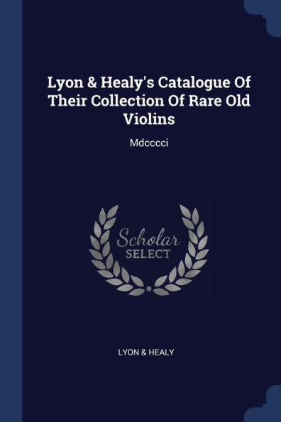 Lyon & Healy'S Catalogue Of Their Collection Of Rare Old Violins: Mdcccci