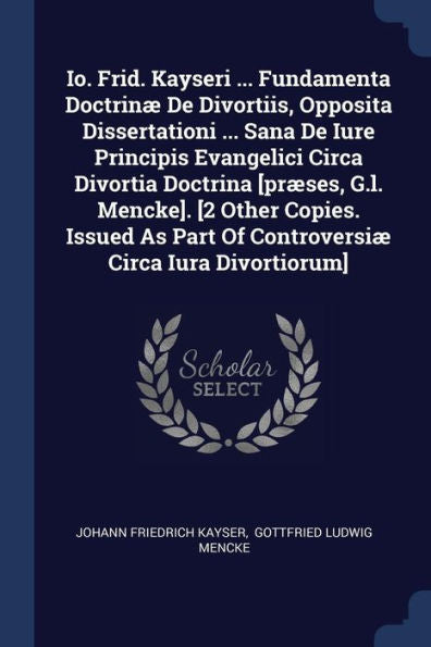 Io. Frid. Kayseri ... Fundamenta Doctrinæ De Divortiis, Opposita Dissertationi ... Sana De Iure Principis Evangelici Circa Divortia Doctrina [Præses, ... Part Of Controversiæ Circa Iura Divortiorum]