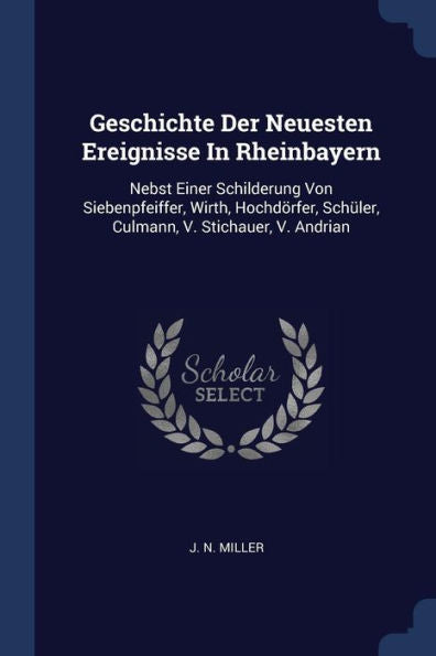 Geschichte Der Neuesten Ereignisse In Rheinbayern: Nebst Einer Schilderung Von Siebenpfeiffer, Wirth, Hochd?rfer, Sch?ler, Culmann, V. Stichauer, V. Andrian
