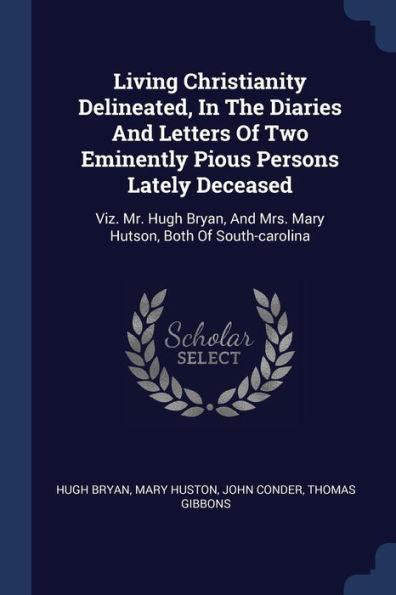 Living Christianity Delineated, In The Diaries And Letters Of Two Eminently Pious Persons Lately Deceased: Viz. Mr. Hugh Bryan, And Mrs. Mary Hutson, Both Of South-Carolina