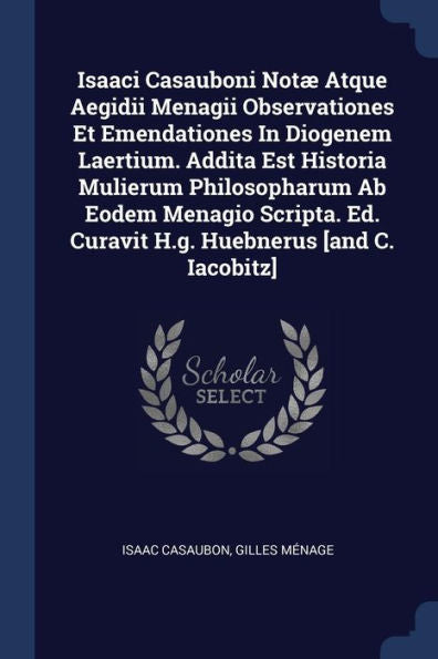 Isaaci Casauboni Notæ Atque Aegidii Menagii Observationes Et Emendationes In Diogenem Laertium. Addita Est Historia Mulierum Philosopharum Ab Eodem ... Ed. Curavit H.G. Huebnerus [And C. Iacobitz]