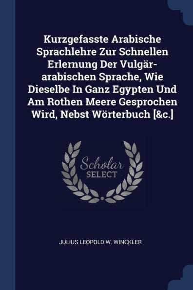Kurzgefasste Arabische Sprachlehre Zur Schnellen Erlernung Der Vulg?r-Arabischen Sprache, Wie Dieselbe In Ganz Egypten Und Am Rothen Meere Gesprochen Wird, Nebst W?rterbuch [&C.]