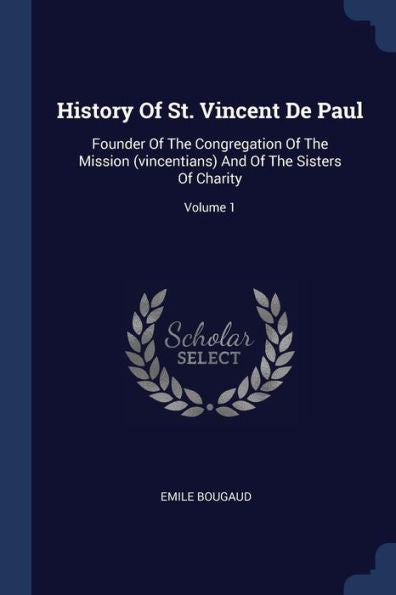 History Of St. Vincent De Paul: Founder Of The Congregation Of The Mission (Vincentians) And Of The Sisters Of Charity; Volume 1