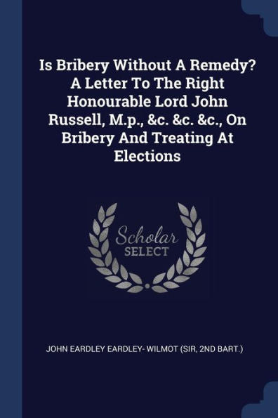 Is Bribery Without A Remedy? A Letter To The Right Honourable Lord John Russell, M.P., &C. &C. &C., On Bribery And Treating At Elections