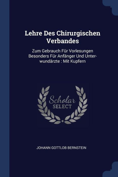 Lehre Des Chirurgischen Verbandes: Zum Gebrauch F?r Vorlesungen Besonders F?r Anf?nger Und Unter-Wund?rzte: Mit Kupfern