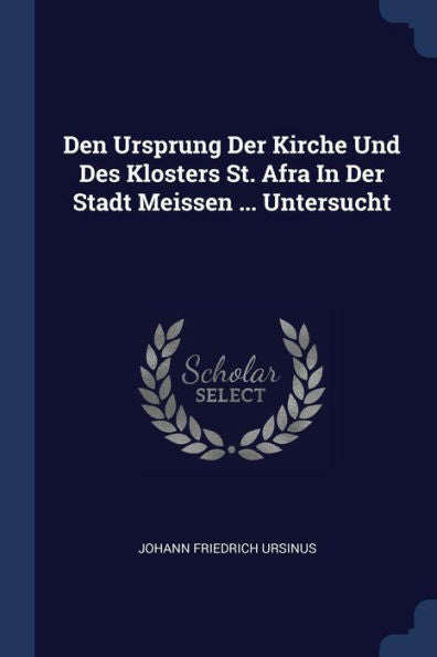 Den Ursprung Der Kirche Und Des Klosters St. Afra In Der Stadt Meissen ... Untersucht