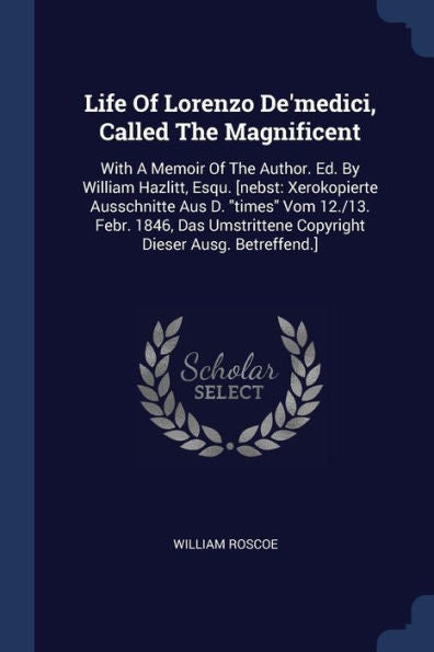 Life Of Lorenzo De'Medici, Called The Magnificent: With A Memoir Of The Author. Ed. By William Hazlitt, Esqu. [Nebst: Xerokopierte Ausschnitte Aus D. ... Copyright Dieser Ausg. Betreffend.]