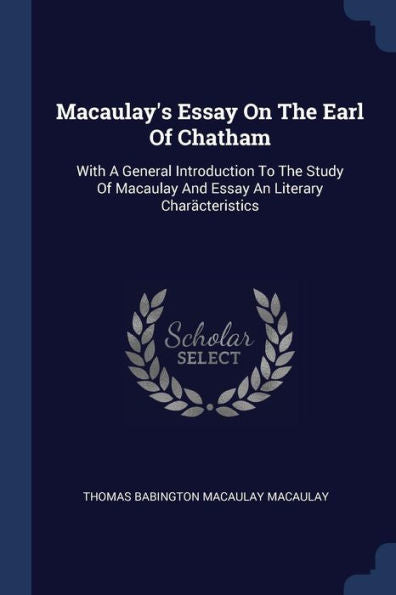 Macaulay'S Essay On The Earl Of Chatham: With A General Introduction To The Study Of Macaulay And Essay An Literary Char?cteristics