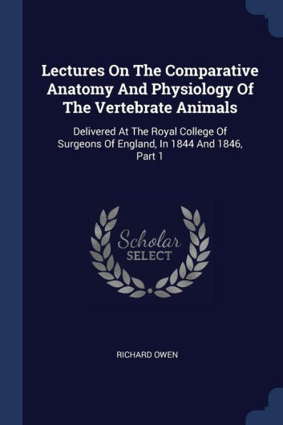 Lectures On The Comparative Anatomy And Physiology Of The Vertebrate Animals: Delivered At The Royal College Of Surgeons Of England, In 1844 And 1846, Part 1