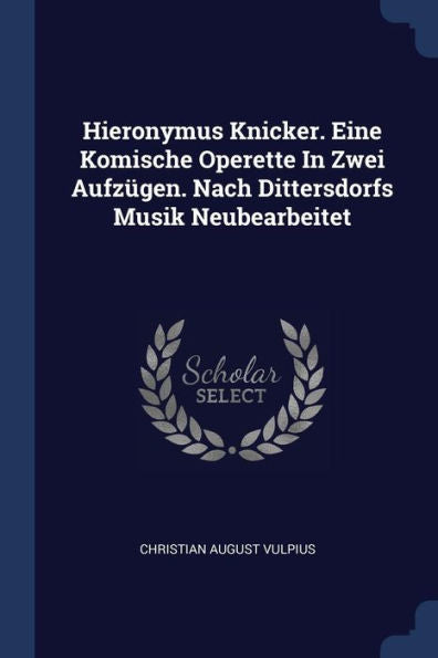 Hieronymus Knicker. Eine Komische Operette In Zwei Aufz?gen. Nach Dittersdorfs Musik Neubearbeitet
