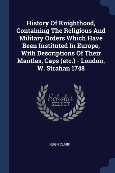 History Of Knighthood, Containing The Religious And Military Orders Which Have Been Instituted In Europe, With Descriptions Of Their Mantles, Caps (Etc.) - London, W. Strahan 1748