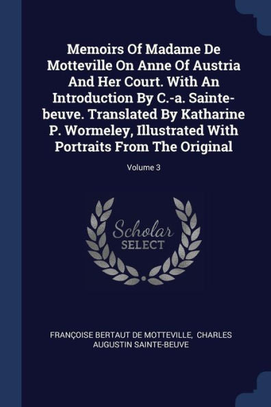 Memoirs Of Madame De Motteville On Anne Of Austria And Her Court. With An Introduction By C.-A. Sainte-Beuve. Translated By Katharine P. Wormeley, ... With Portraits From The Original; Volume 3