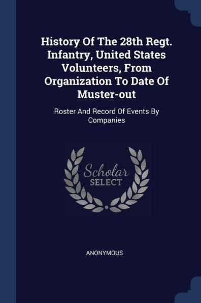 History Of The 28Th Regt. Infantry, United States Volunteers, From Organization To Date Of Muster-Out: Roster And Record Of Events By Companies