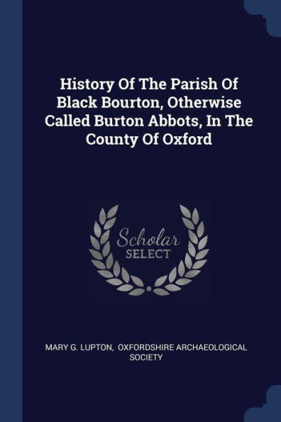 History Of The Parish Of Black Bourton, Otherwise Called Burton Abbots, In The County Of Oxford