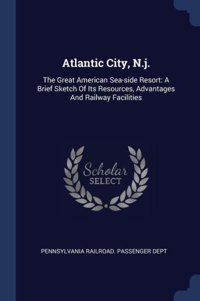 Atlantic City, N.J.: The Great American Sea-Side Resort: A Brief Sketch Of Its Resources, Advantages And Railway Facilities