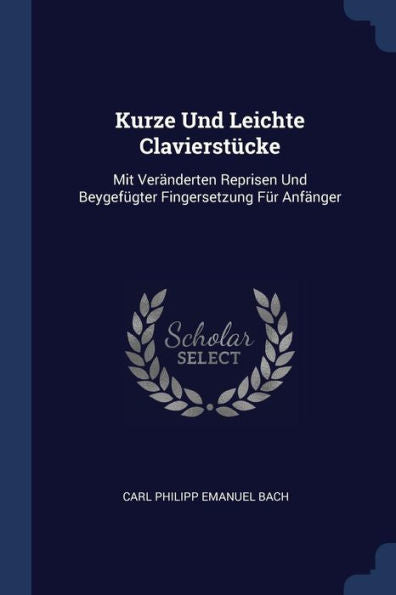 Kurze Und Leichte Clavierst?cke: Mit Ver?nderten Reprisen Und Beygef?gter Fingersetzung F?r Anf?nger