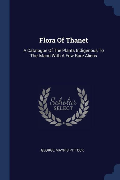 Flora Of Thanet: A Catalogue Of The Plants Indigenous To The Island With A Few Rare Aliens
