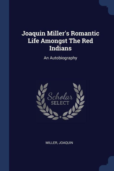 Joaquin Miller'S Romantic Life Amongst The Red Indians: An Autobiography
