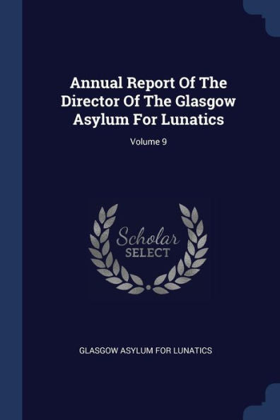 Annual Report Of The Director Of The Glasgow Asylum For Lunatics; Volume 9