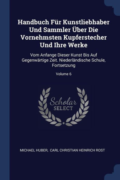 Handbuch Für Kunstliebhaber Und Sammler Über Die Vornehmsten Kupferstecher Und Ihre Werke: Vom Anfange Dieser Kunst Bis Auf Gegenwärtige Zeit. Niederländische Schule, Fortsetzung; Volume 6