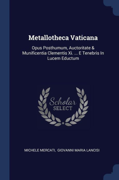 Metallotheca Vaticana: Opus Posthumum, Auctoritate & Munificentia Clementis Xi. ... E Tenebris In Lucem Eductum
