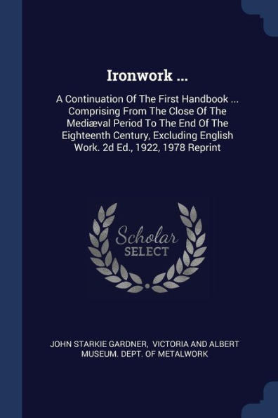 Ironwork ...: A Continuation Of The First Handbook ... Comprising From The Close Of The Medi?val Period To The End Of The Eighteenth Century, Excluding English Work. 2D Ed., 1922, 1978 Reprint