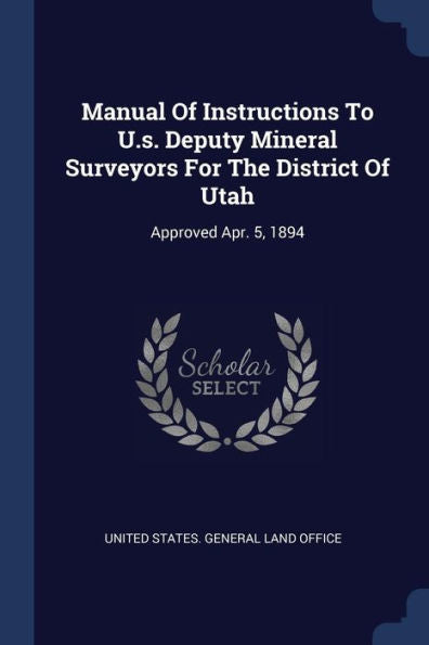 Manual Of Instructions To U.S. Deputy Mineral Surveyors For The District Of Utah: Approved Apr. 5, 1894