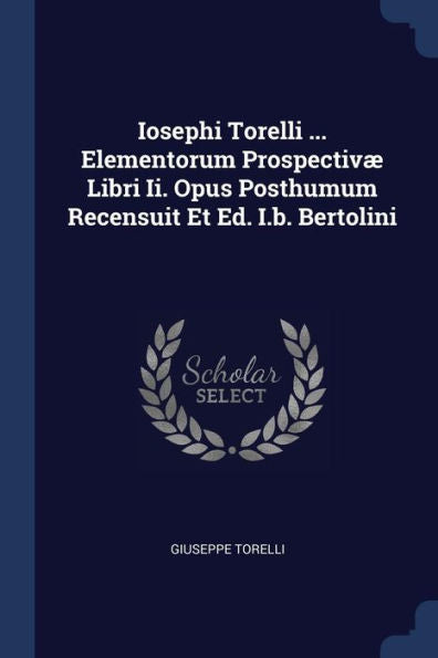 Iosephi Torelli ... Elementorum Prospectivæ Libri Ii. Opus Posthumum Recensuit Et Ed. I.B. Bertolini