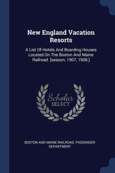 New England Vacation Resorts: A List Of Hotels And Boarding Houses Located On The Boston And Maine Railroad. [Season, 1907, 1908.]