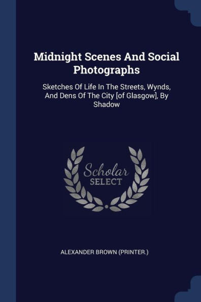 Midnight Scenes And Social Photographs: Sketches Of Life In The Streets, Wynds, And Dens Of The City [Of Glasgow], By Shadow