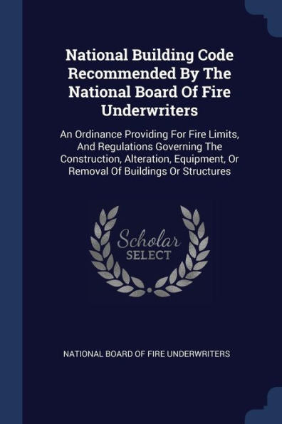 National Building Code Recommended By The National Board Of Fire Underwriters: An Ordinance Providing For Fire Limits, And Regulations Governing The ... Or Removal Of Buildings Or Structures