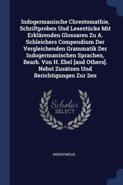 Indogermanische Chrestomathie, Schriftproben Und Lesestücke Mit Erklärenden Glossaren Zu A. Schleichers Compendium Der Vergleichenden Grammatik Der ... Nebst Zusätzen Und Berichtigungen Zur 2En
