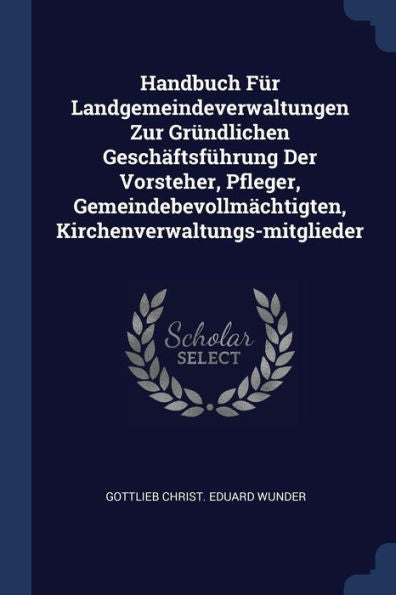 Handbuch Für Landgemeindeverwaltungen Zur Gründlichen Geschäftsführung Der Vorsteher, Pfleger, Gemeindebevollmächtigten, Kirchenverwaltungs-Mitglieder