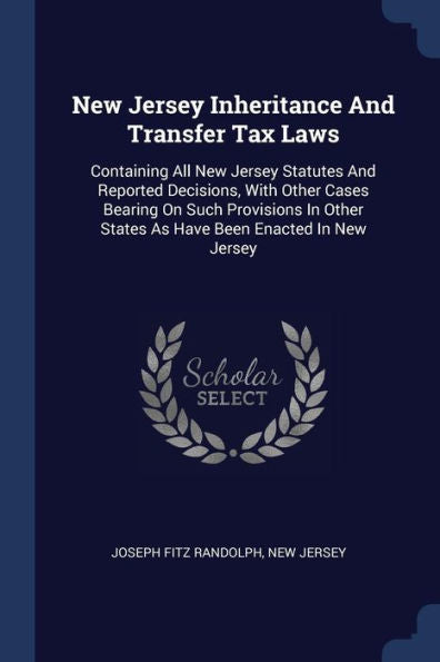 New Jersey Inheritance And Transfer Tax Laws: Containing All New Jersey Statutes And Reported Decisions, With Other Cases Bearing On Such Provisions In Other States As Have Been Enacted In New Jersey