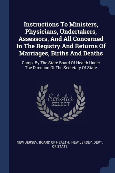 Instructions To Ministers, Physicians, Undertakers, Assessors, And All Concerned In The Registry And Returns Of Marriages, Births And Deaths: Comp. By ... Under The Direction Of The Secretary Of State