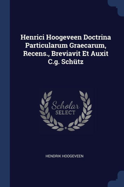 Henrici Hoogeveen Doctrina Particularum Graecarum, Recens., Breviavit Et Auxit C.G. Sch?tz